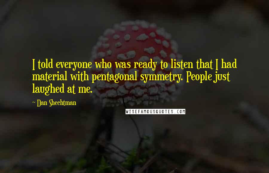 Dan Shechtman Quotes: I told everyone who was ready to listen that I had material with pentagonal symmetry. People just laughed at me.