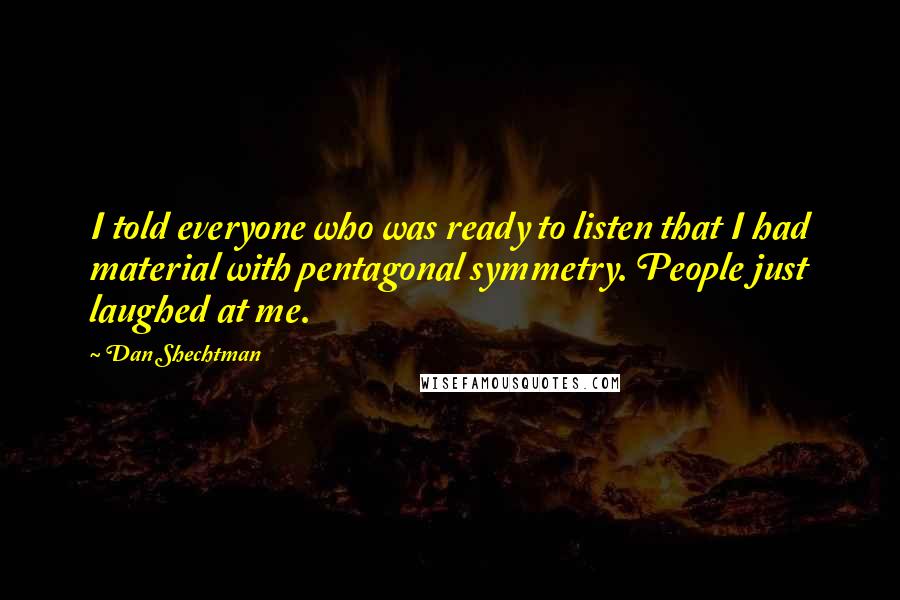 Dan Shechtman Quotes: I told everyone who was ready to listen that I had material with pentagonal symmetry. People just laughed at me.