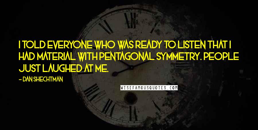 Dan Shechtman Quotes: I told everyone who was ready to listen that I had material with pentagonal symmetry. People just laughed at me.