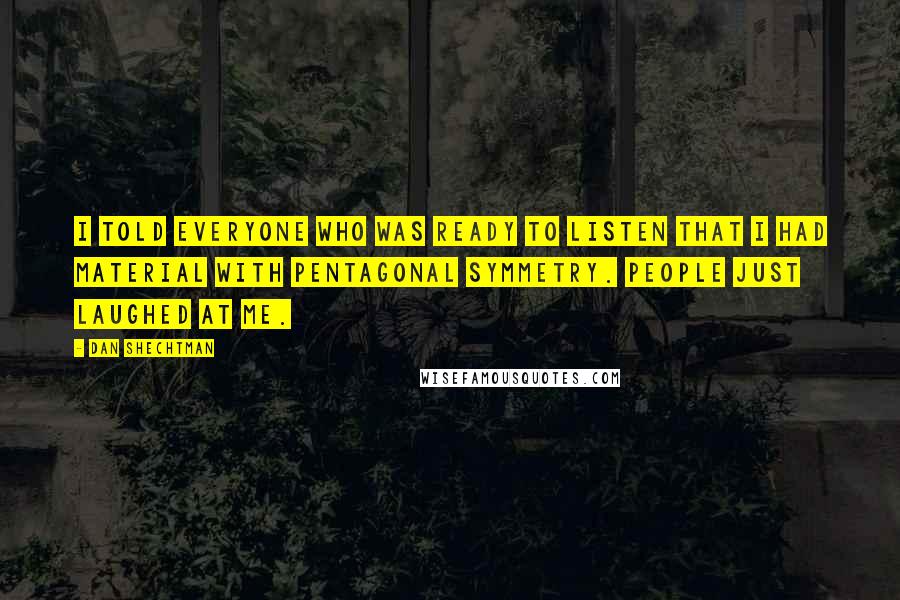 Dan Shechtman Quotes: I told everyone who was ready to listen that I had material with pentagonal symmetry. People just laughed at me.