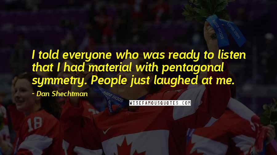 Dan Shechtman Quotes: I told everyone who was ready to listen that I had material with pentagonal symmetry. People just laughed at me.