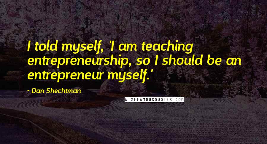 Dan Shechtman Quotes: I told myself, 'I am teaching entrepreneurship, so I should be an entrepreneur myself.'