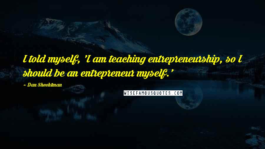 Dan Shechtman Quotes: I told myself, 'I am teaching entrepreneurship, so I should be an entrepreneur myself.'