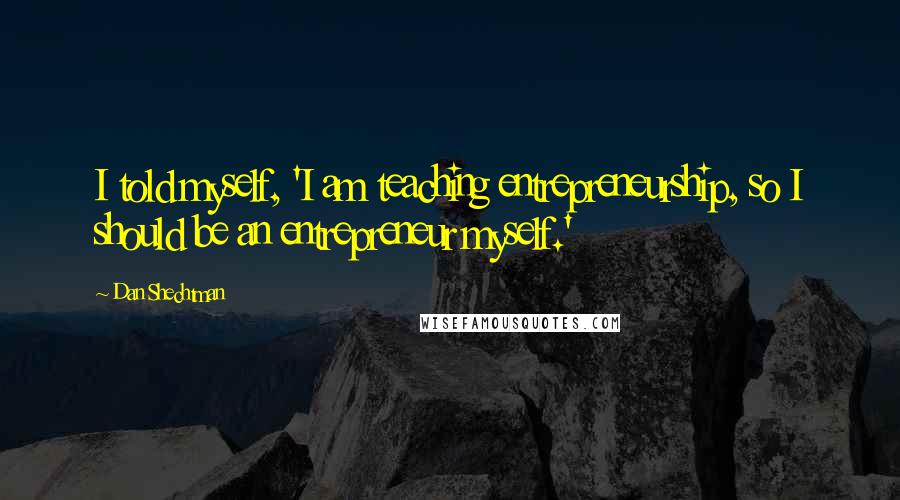 Dan Shechtman Quotes: I told myself, 'I am teaching entrepreneurship, so I should be an entrepreneur myself.'