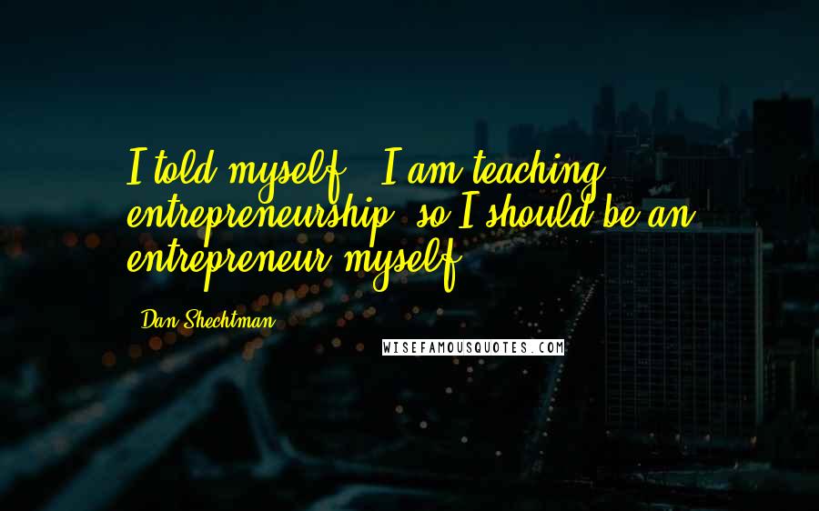 Dan Shechtman Quotes: I told myself, 'I am teaching entrepreneurship, so I should be an entrepreneur myself.'