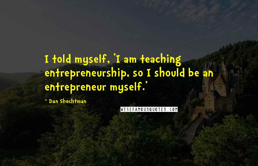 Dan Shechtman Quotes: I told myself, 'I am teaching entrepreneurship, so I should be an entrepreneur myself.'