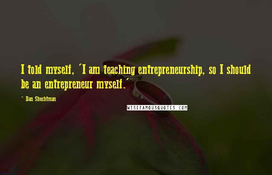 Dan Shechtman Quotes: I told myself, 'I am teaching entrepreneurship, so I should be an entrepreneur myself.'
