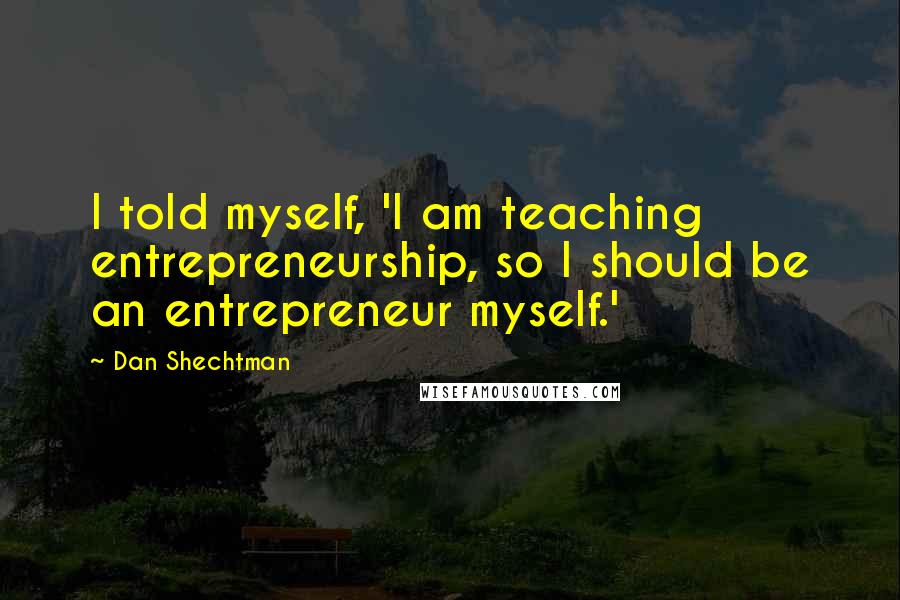 Dan Shechtman Quotes: I told myself, 'I am teaching entrepreneurship, so I should be an entrepreneur myself.'