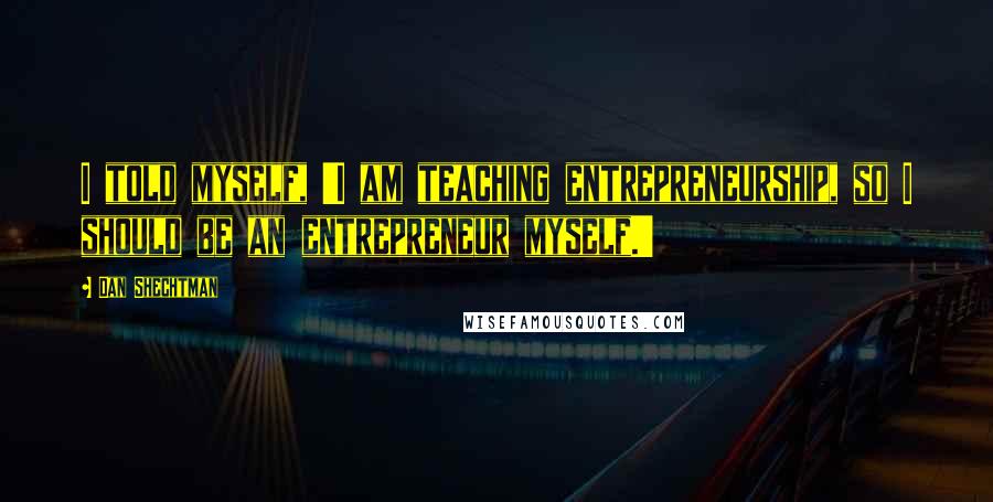 Dan Shechtman Quotes: I told myself, 'I am teaching entrepreneurship, so I should be an entrepreneur myself.'