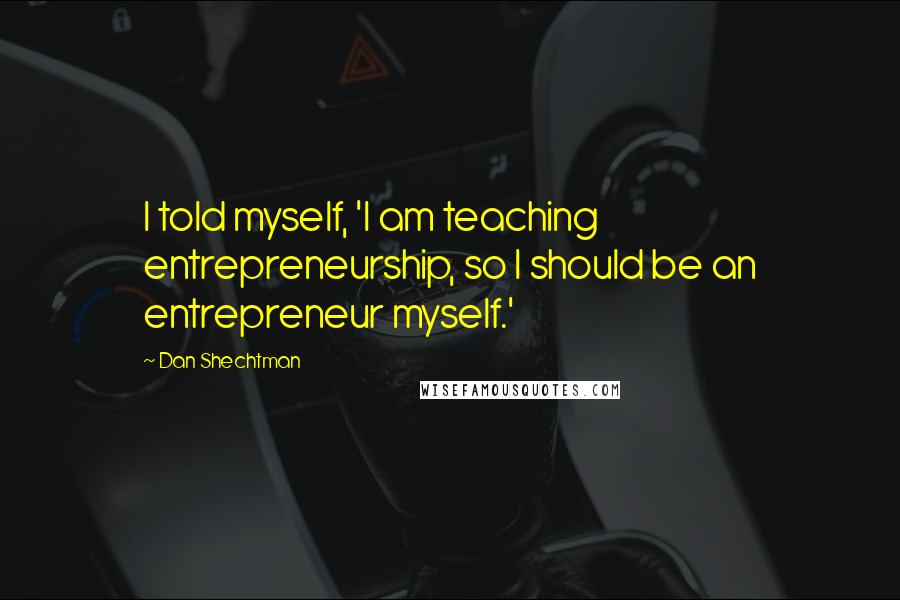 Dan Shechtman Quotes: I told myself, 'I am teaching entrepreneurship, so I should be an entrepreneur myself.'