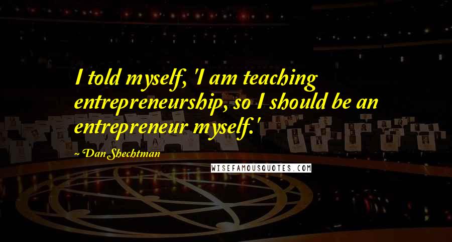 Dan Shechtman Quotes: I told myself, 'I am teaching entrepreneurship, so I should be an entrepreneur myself.'
