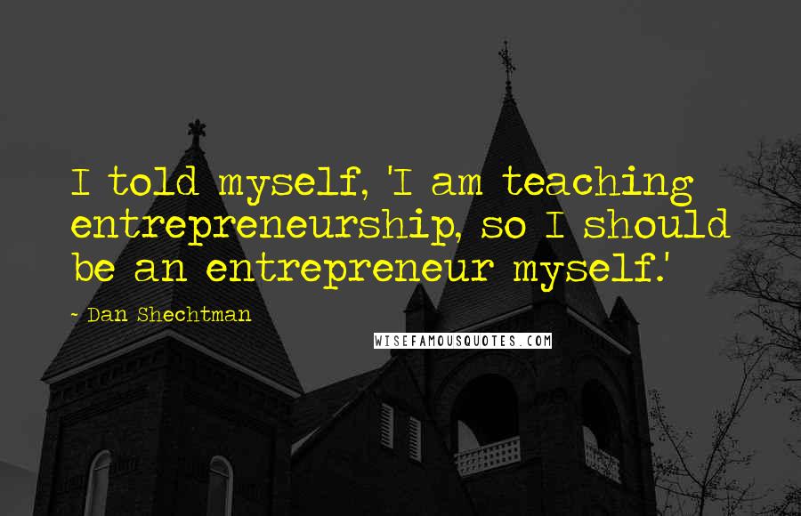 Dan Shechtman Quotes: I told myself, 'I am teaching entrepreneurship, so I should be an entrepreneur myself.'
