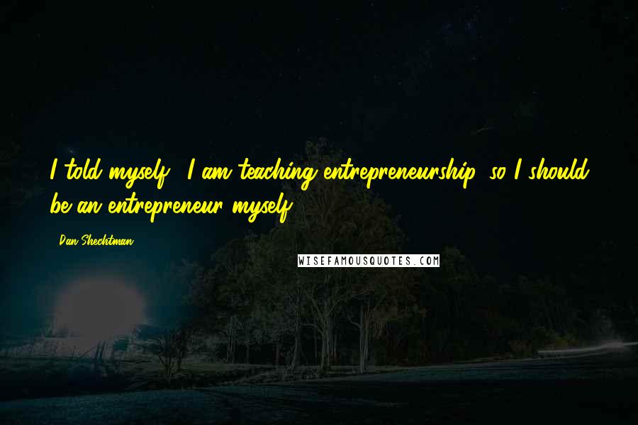 Dan Shechtman Quotes: I told myself, 'I am teaching entrepreneurship, so I should be an entrepreneur myself.'