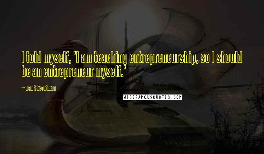 Dan Shechtman Quotes: I told myself, 'I am teaching entrepreneurship, so I should be an entrepreneur myself.'