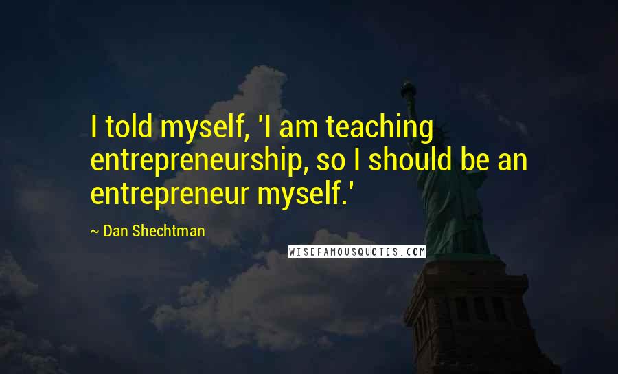 Dan Shechtman Quotes: I told myself, 'I am teaching entrepreneurship, so I should be an entrepreneur myself.'