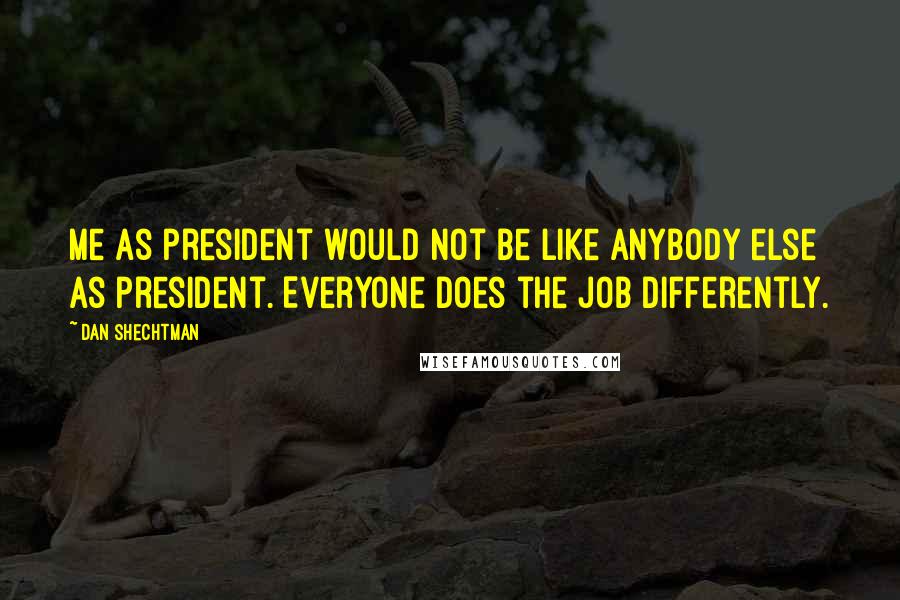 Dan Shechtman Quotes: Me as president would not be like anybody else as president. Everyone does the job differently.