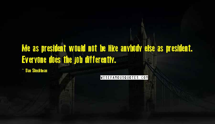 Dan Shechtman Quotes: Me as president would not be like anybody else as president. Everyone does the job differently.