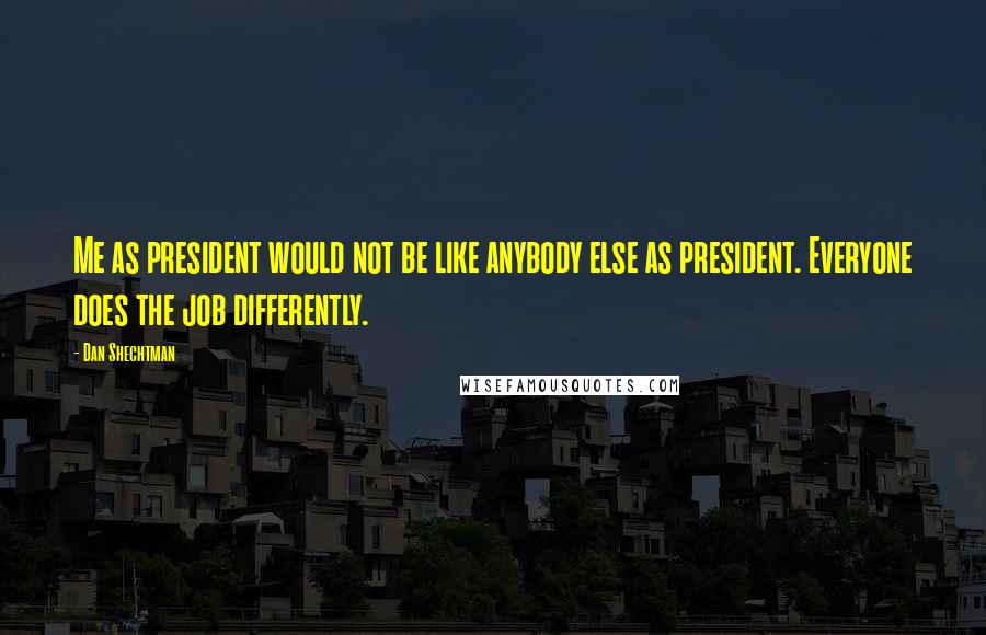 Dan Shechtman Quotes: Me as president would not be like anybody else as president. Everyone does the job differently.