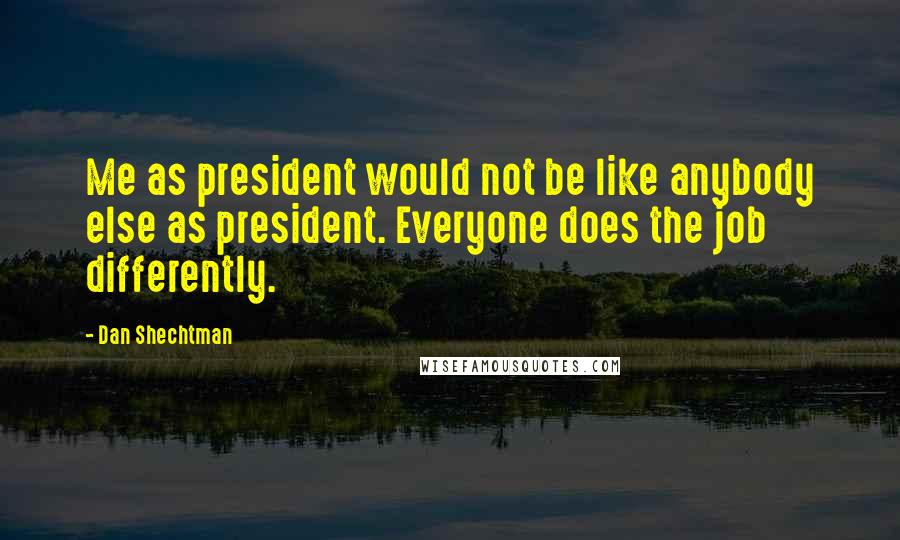 Dan Shechtman Quotes: Me as president would not be like anybody else as president. Everyone does the job differently.