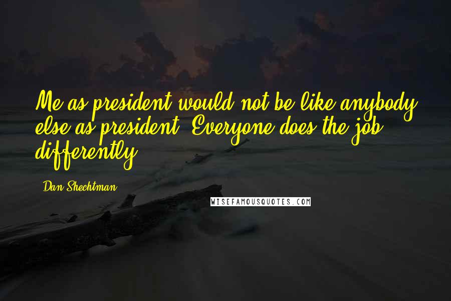 Dan Shechtman Quotes: Me as president would not be like anybody else as president. Everyone does the job differently.