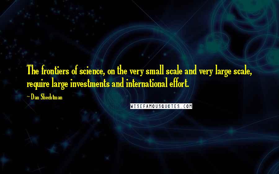 Dan Shechtman Quotes: The frontiers of science, on the very small scale and very large scale, require large investments and international effort.