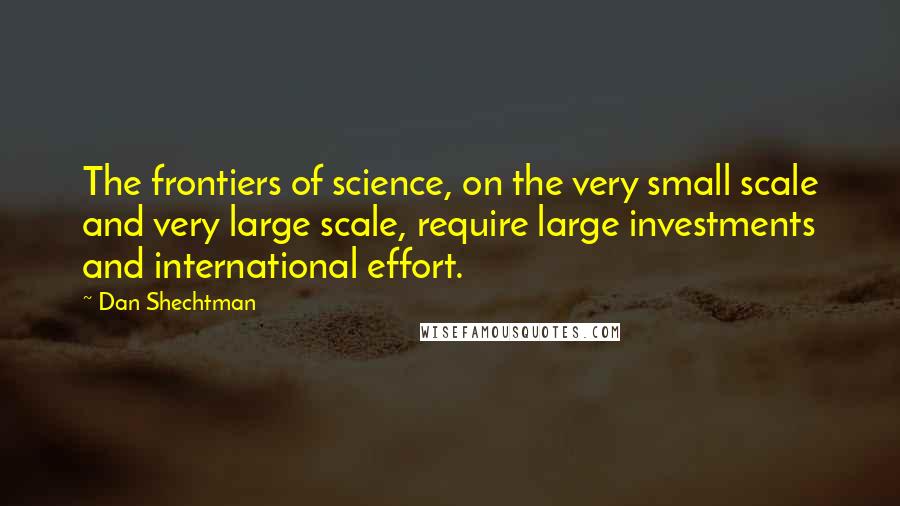 Dan Shechtman Quotes: The frontiers of science, on the very small scale and very large scale, require large investments and international effort.