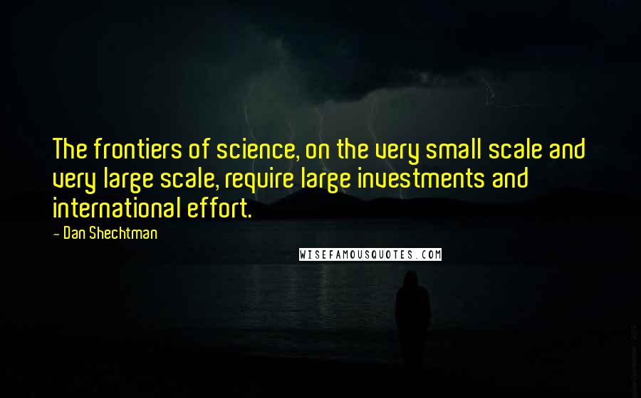 Dan Shechtman Quotes: The frontiers of science, on the very small scale and very large scale, require large investments and international effort.