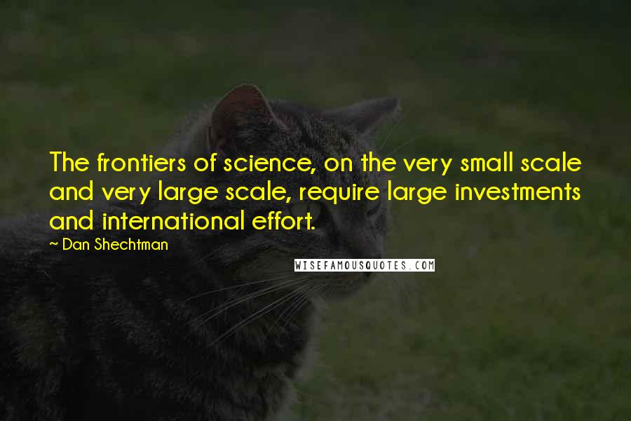 Dan Shechtman Quotes: The frontiers of science, on the very small scale and very large scale, require large investments and international effort.