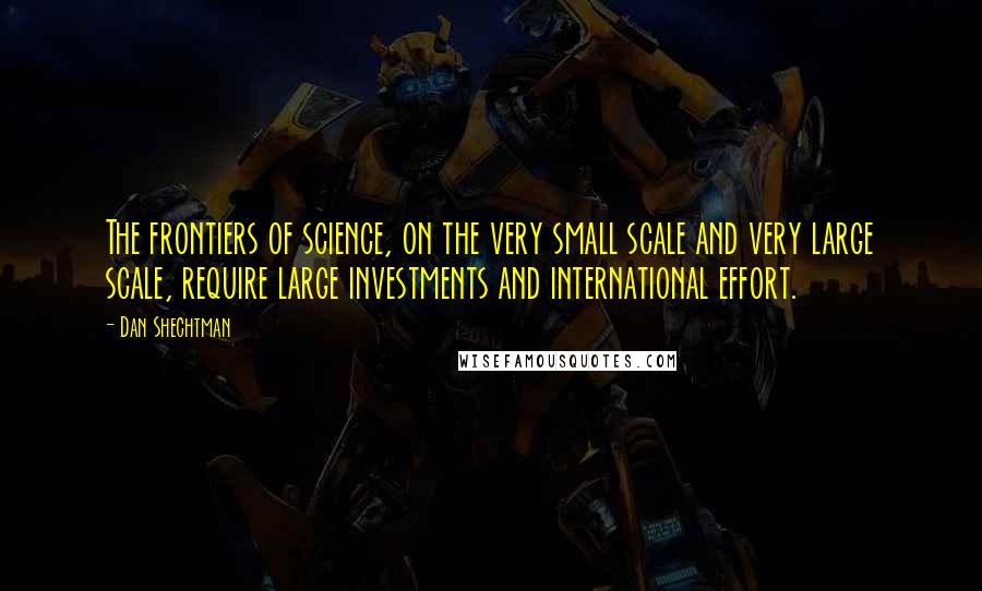 Dan Shechtman Quotes: The frontiers of science, on the very small scale and very large scale, require large investments and international effort.