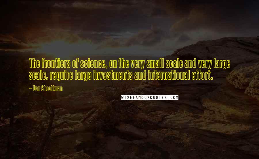 Dan Shechtman Quotes: The frontiers of science, on the very small scale and very large scale, require large investments and international effort.