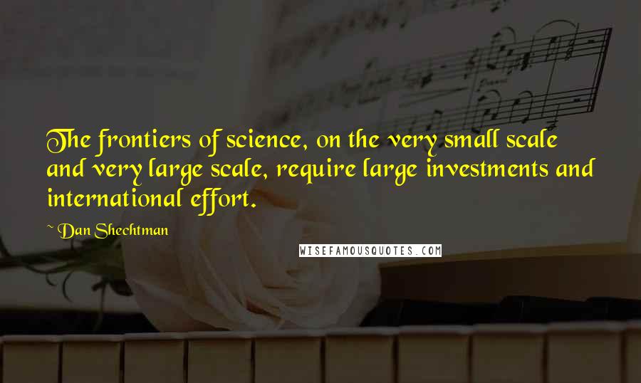 Dan Shechtman Quotes: The frontiers of science, on the very small scale and very large scale, require large investments and international effort.