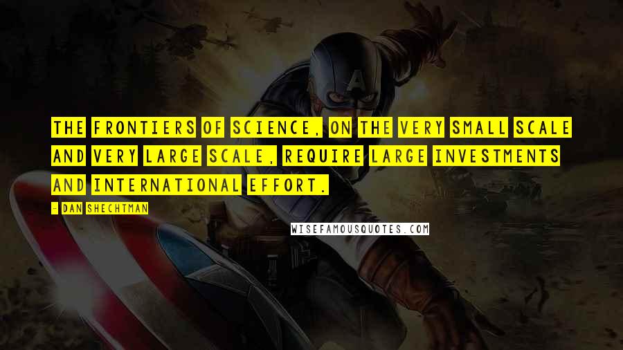 Dan Shechtman Quotes: The frontiers of science, on the very small scale and very large scale, require large investments and international effort.