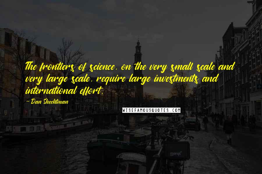 Dan Shechtman Quotes: The frontiers of science, on the very small scale and very large scale, require large investments and international effort.