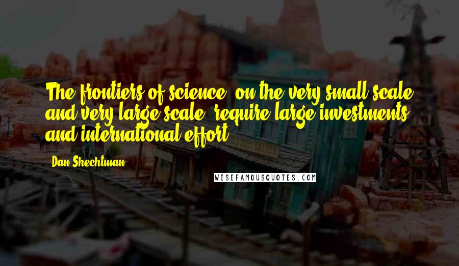 Dan Shechtman Quotes: The frontiers of science, on the very small scale and very large scale, require large investments and international effort.