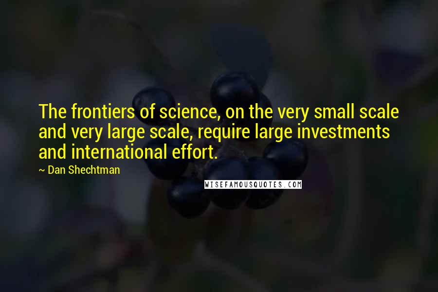 Dan Shechtman Quotes: The frontiers of science, on the very small scale and very large scale, require large investments and international effort.