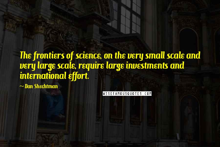 Dan Shechtman Quotes: The frontiers of science, on the very small scale and very large scale, require large investments and international effort.
