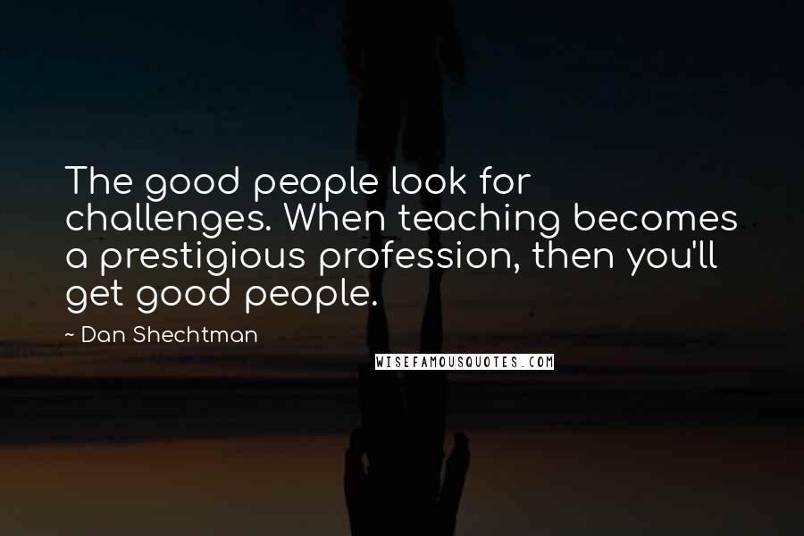 Dan Shechtman Quotes: The good people look for challenges. When teaching becomes a prestigious profession, then you'll get good people.