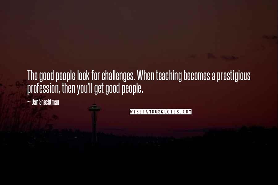 Dan Shechtman Quotes: The good people look for challenges. When teaching becomes a prestigious profession, then you'll get good people.