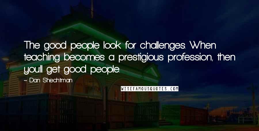 Dan Shechtman Quotes: The good people look for challenges. When teaching becomes a prestigious profession, then you'll get good people.