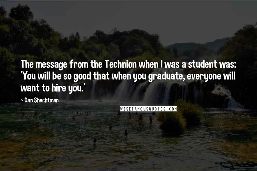 Dan Shechtman Quotes: The message from the Technion when I was a student was: 'You will be so good that when you graduate, everyone will want to hire you.'