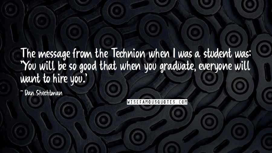 Dan Shechtman Quotes: The message from the Technion when I was a student was: 'You will be so good that when you graduate, everyone will want to hire you.'