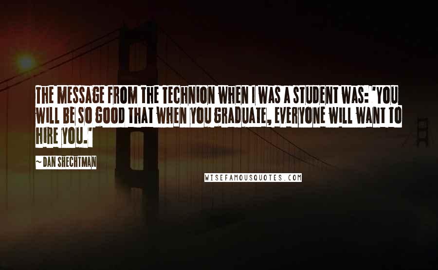 Dan Shechtman Quotes: The message from the Technion when I was a student was: 'You will be so good that when you graduate, everyone will want to hire you.'