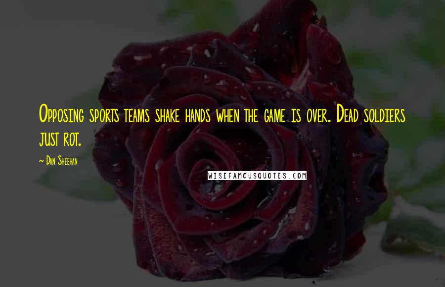Dan Sheehan Quotes: Opposing sports teams shake hands when the game is over. Dead soldiers just rot.