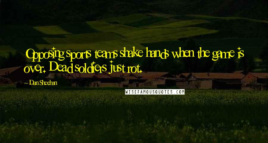 Dan Sheehan Quotes: Opposing sports teams shake hands when the game is over. Dead soldiers just rot.