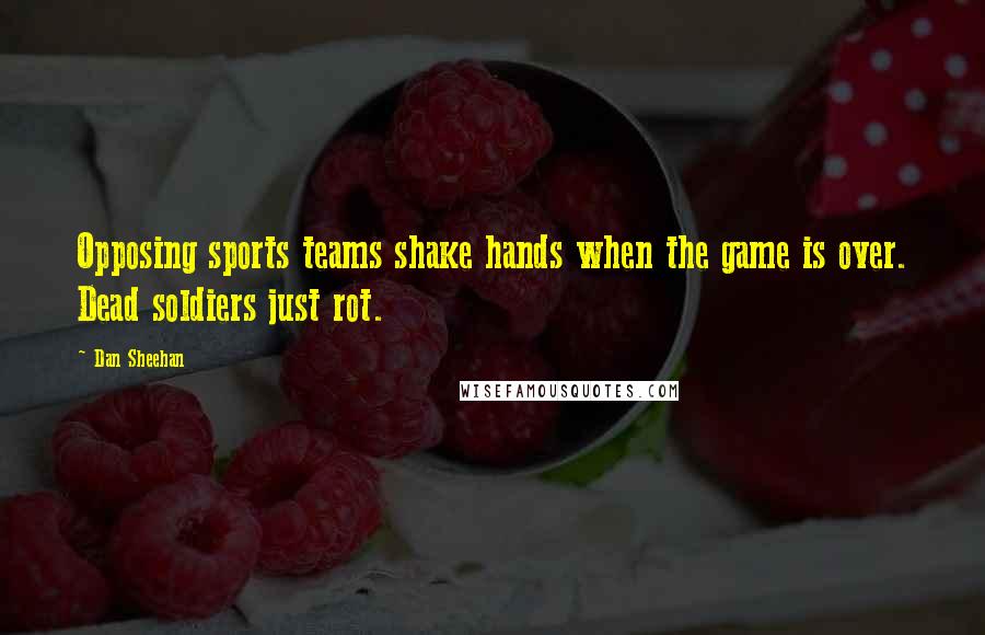 Dan Sheehan Quotes: Opposing sports teams shake hands when the game is over. Dead soldiers just rot.