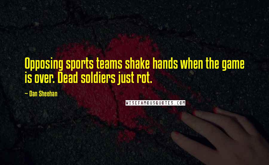 Dan Sheehan Quotes: Opposing sports teams shake hands when the game is over. Dead soldiers just rot.