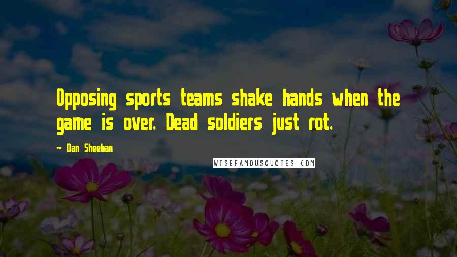 Dan Sheehan Quotes: Opposing sports teams shake hands when the game is over. Dead soldiers just rot.
