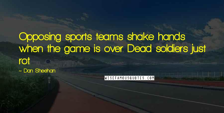 Dan Sheehan Quotes: Opposing sports teams shake hands when the game is over. Dead soldiers just rot.