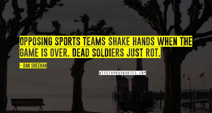 Dan Sheehan Quotes: Opposing sports teams shake hands when the game is over. Dead soldiers just rot.