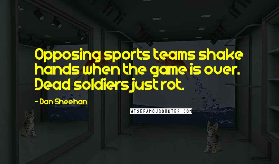 Dan Sheehan Quotes: Opposing sports teams shake hands when the game is over. Dead soldiers just rot.